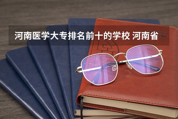 河南医学大专排名前十的学校 河南省医学院校排行