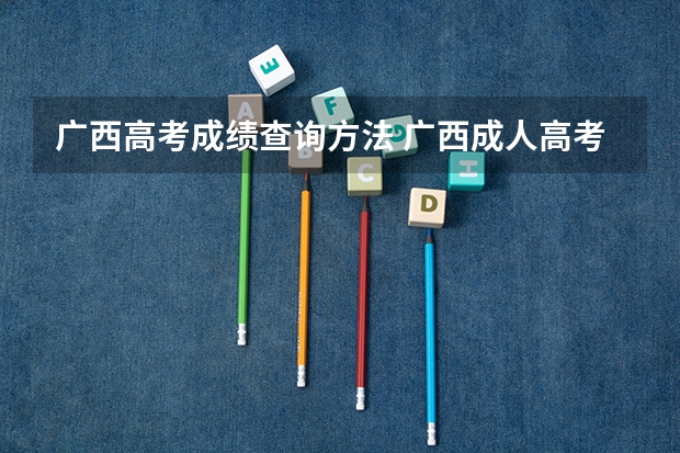 广西高考成绩查询方法 广西成人高考官网成绩怎样查询？