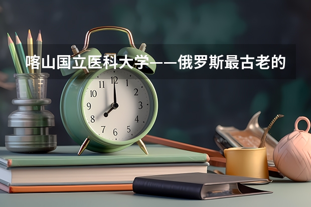 喀山国立医科大学——俄罗斯最古老的医科大学（俄罗斯最好的大学排名）