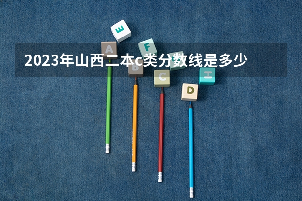 2023年山西二本c类分数线是多少