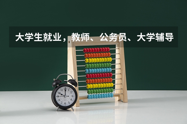 大学生就业，教师、公务员、大学辅导员如何选择？！