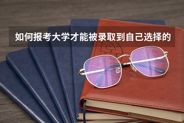 如何报考大学才能被录取到自己选择的专业