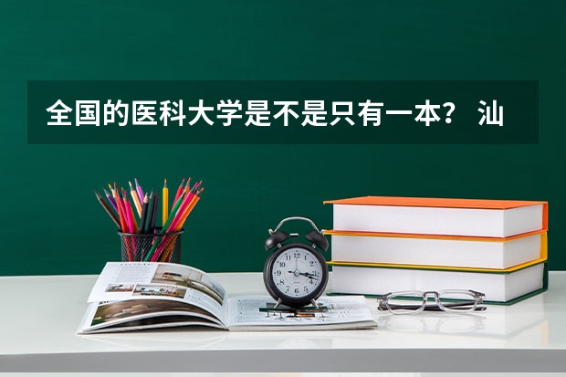 全国的医科大学是不是只有一本？ 汕头医学院分数线