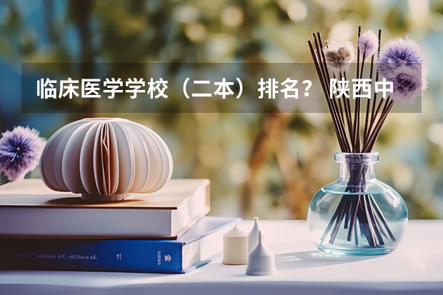 临床医学学校（二本）排名？ 陕西中医药大学是一本院校还是二本院校？
