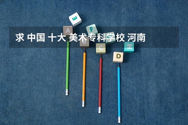 求 中国 十大 美术专科学校 河南省美术专科学校排名