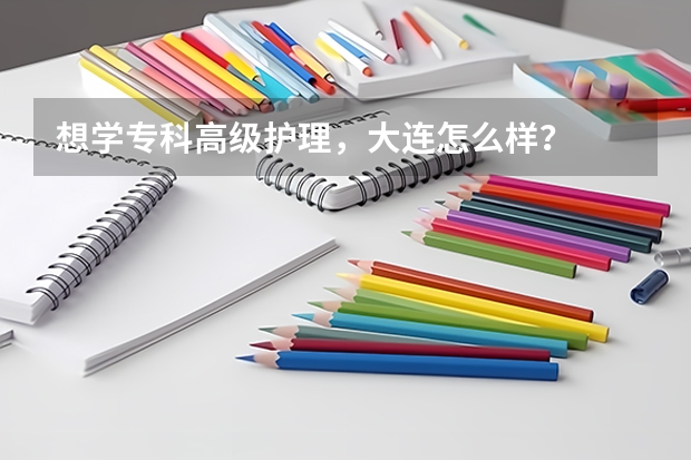 想学专科高级护理，大连怎么样？