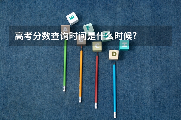 高考分数查询时间是什么时候?