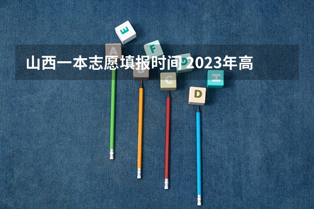 山西一本志愿填报时间 2023年高考几号填志愿