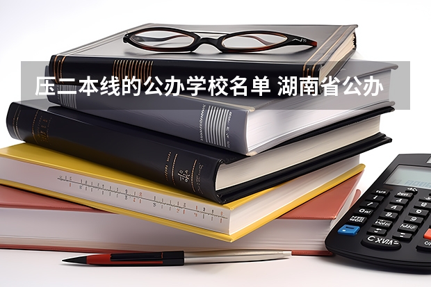 压二本线的公办学校名单 湖南省公办二本学校名单