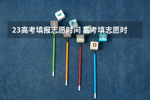 23高考填报志愿时间 高考填志愿时间2023年时间表