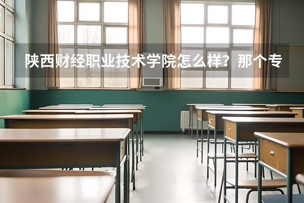 陕西财经职业技术学院怎么样？那个专科好就业？