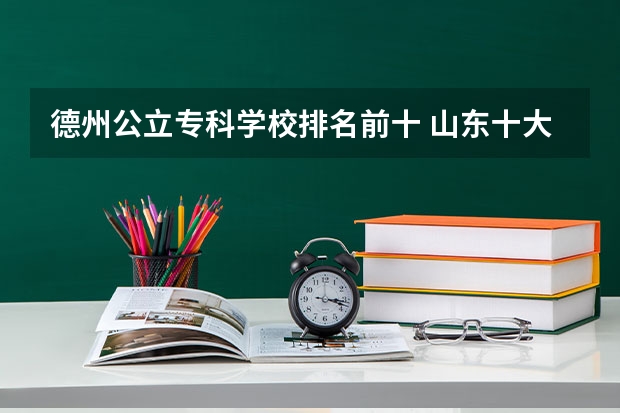 德州公立专科学校排名前十 山东十大专科学校排名