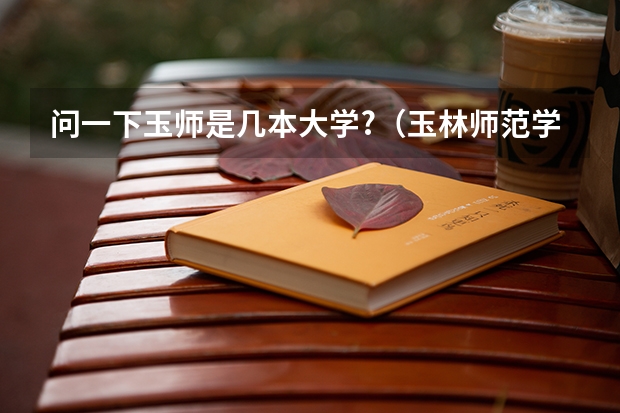 问一下玉师是几本大学?（玉林师范学院是二本还是一本？）