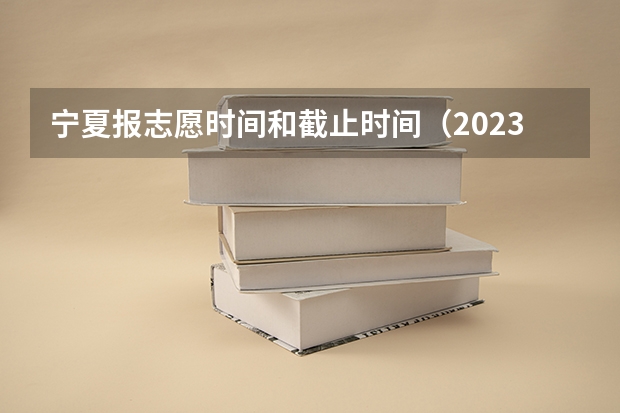 宁夏报志愿时间和截止时间（2023宁夏专科志愿填报时间表）