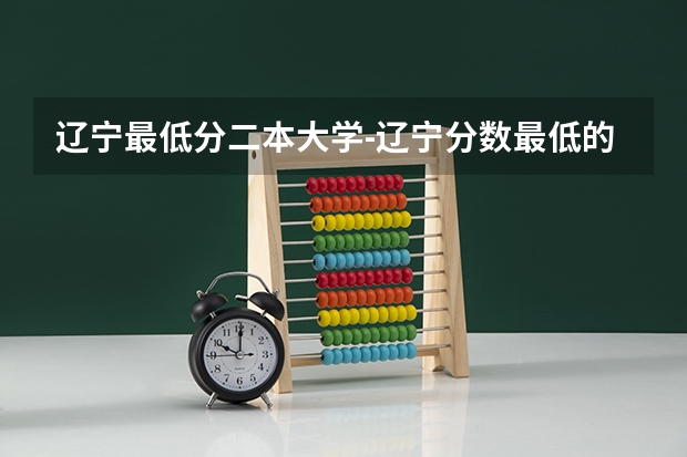 辽宁最低分二本大学-辽宁分数最低的本科大学公办（物理历史）（辽宁师范大学是几本 是一本还是二本）
