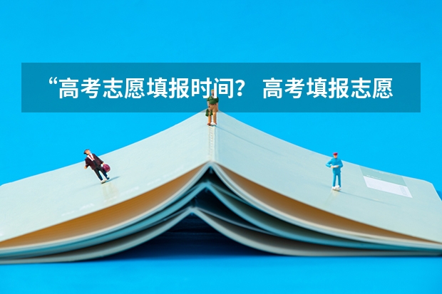 “高考志愿填报时间？ 高考填报志愿的时间