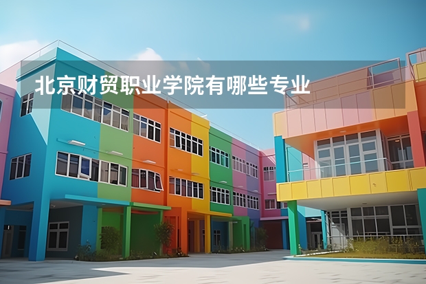 北京财贸职业学院有哪些专业
