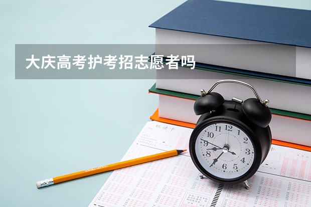 大庆高考护考招志愿者吗