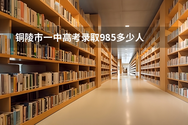 铜陵市一中高考录取985多少人