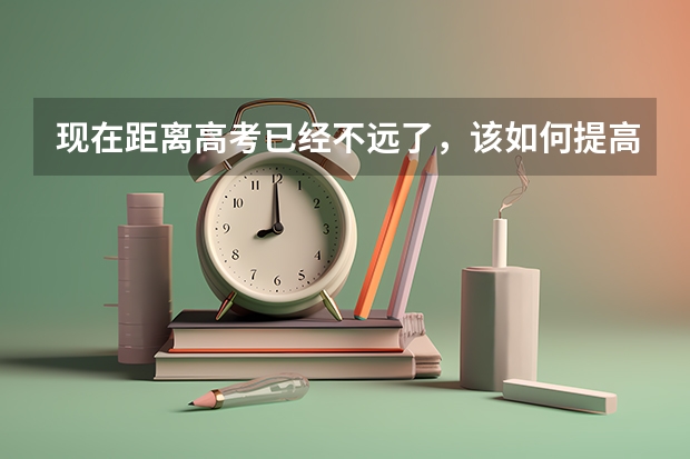 现在距离高考已经不远了，该如何提高成绩？