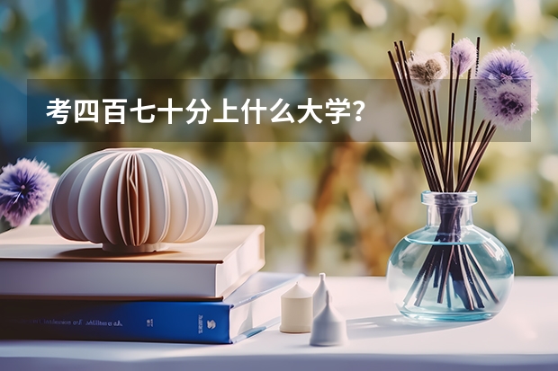 考四百七十分上什么大学？