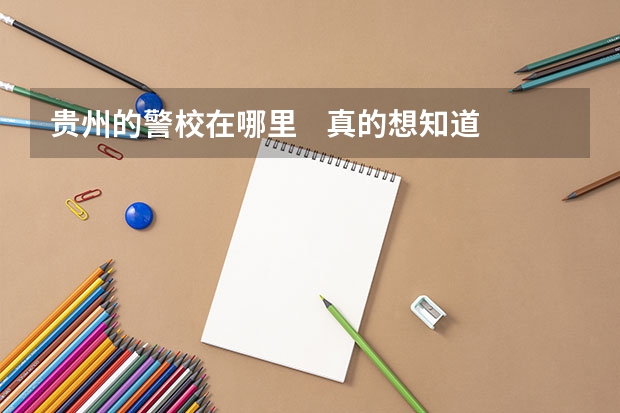 贵州的警校在哪里    真的想知道