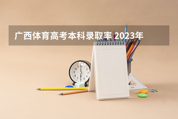 广西体育高考本科录取率 2023年广西体育高考分数线