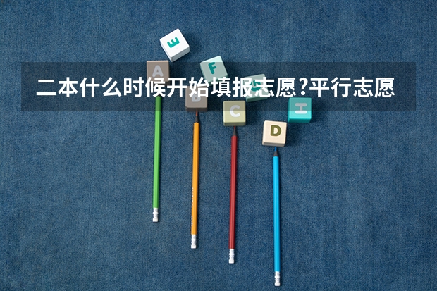 二本什么时候开始填报志愿?平行志愿和征求志愿是什么?