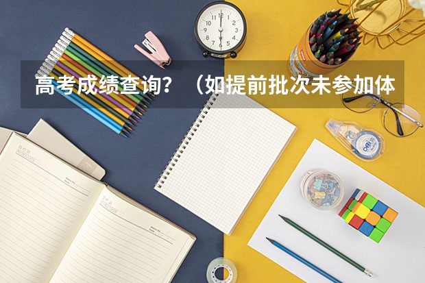 高考成绩查询？（如提前批次未参加体检，能否填报江苏警官学院本二征求平行志愿，是否需要进行体检及体检时间，先谢谢各位）
