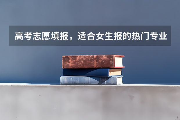 高考志愿填报，适合女生报的热门专业有哪些？