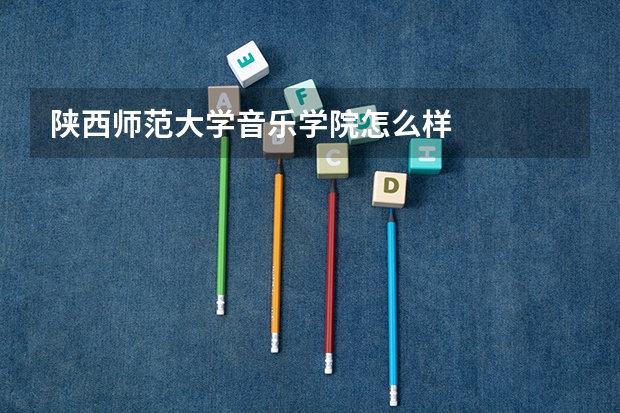 陕西师范大学音乐学院怎么样