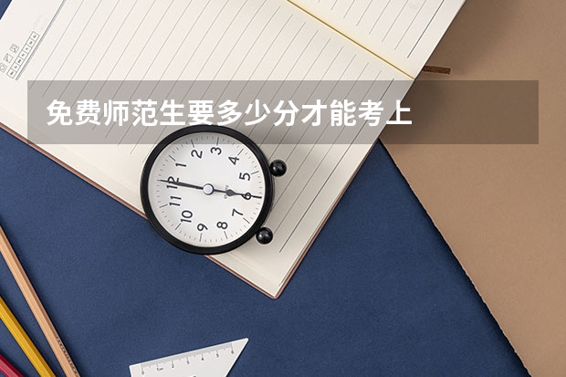 免费师范生要多少分才能考上