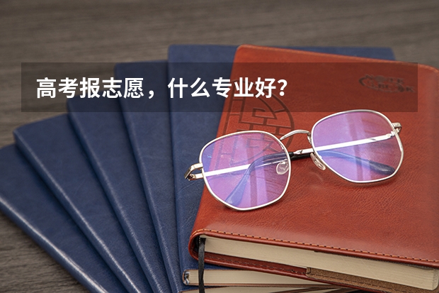 高考报志愿，什么专业好？