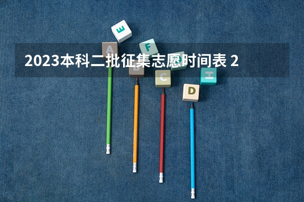 2023本科二批征集志愿时间表 2023年本科报志愿时间
