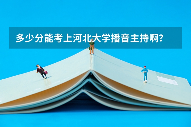 多少分能考上河北大学播音主持啊？