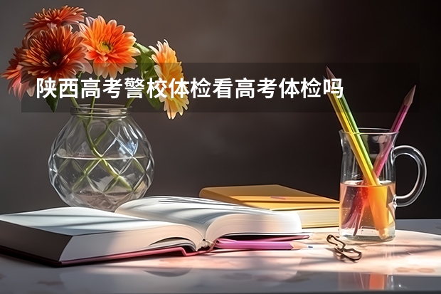 陕西高考警校体检看高考体检吗