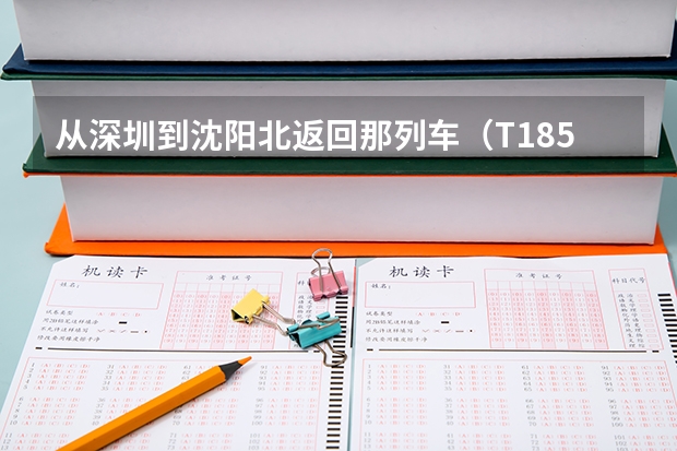 从深圳到沈阳北返回那列车（T185），竟多少号返回```什么列车时间什么的越详细越好