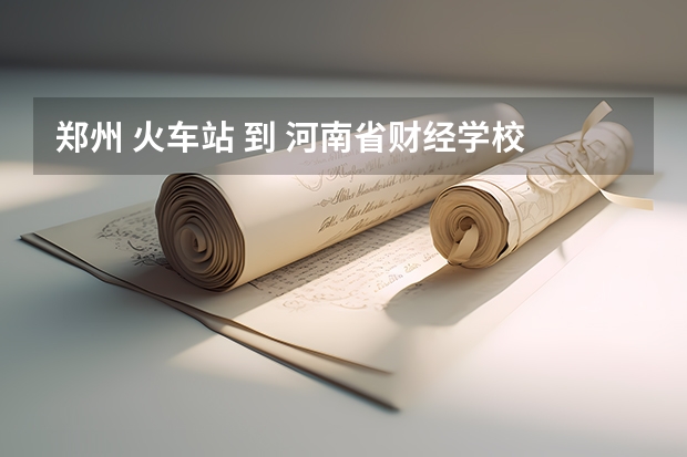 郑州 火车站 到 河南省财经学校 怎么坐公交呀