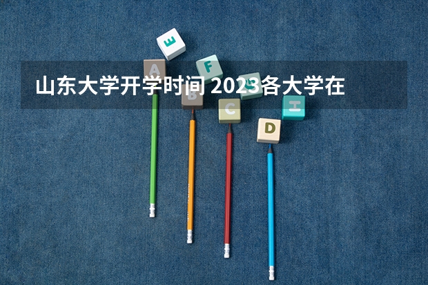 山东大学开学时间 2023各大学在山东录取分数线