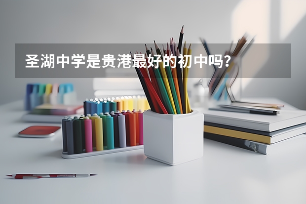 圣湖中学是贵港最好的初中吗？