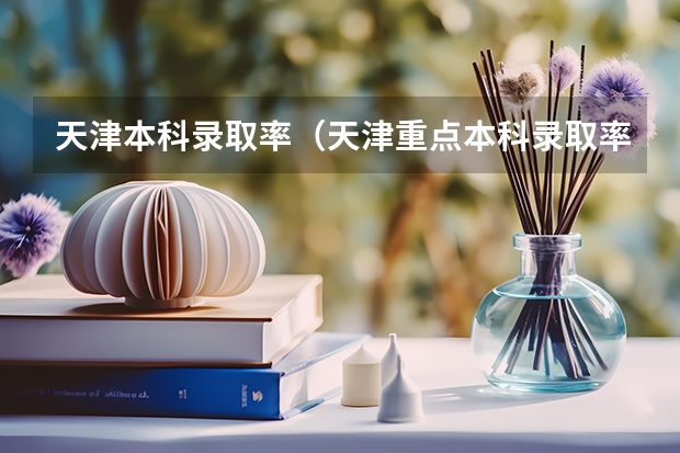 天津本科录取率（天津重点本科录取率）