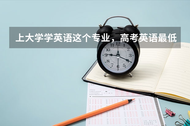 上大学学英语这个专业，高考英语最低要考多少分？（详细解答，谢谢）拜托了各位 谢谢