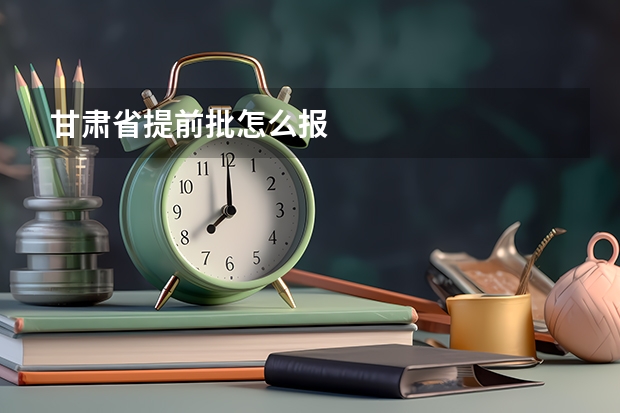 甘肃省提前批怎么报