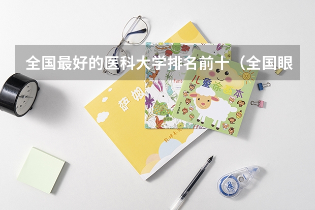 全国最好的医科大学排名前十（全国眼科专业大学排名）