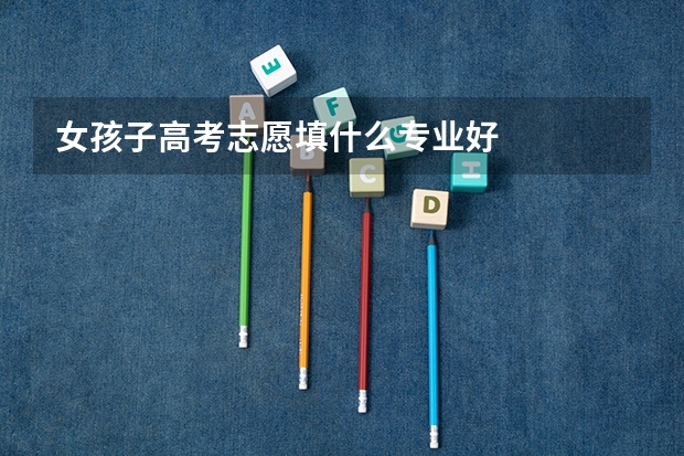女孩子高考志愿填什么专业好