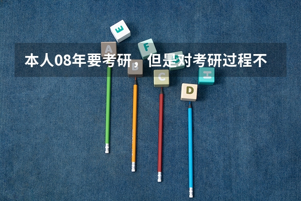 本人08年要考研,但是对考研过程不太了解```希望哪个高人能指点一下。谢谢