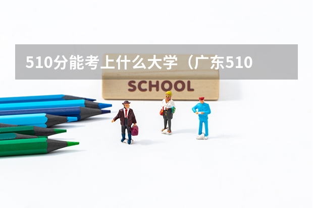 510分能考上什么大学(广东510分能考上什么大学)