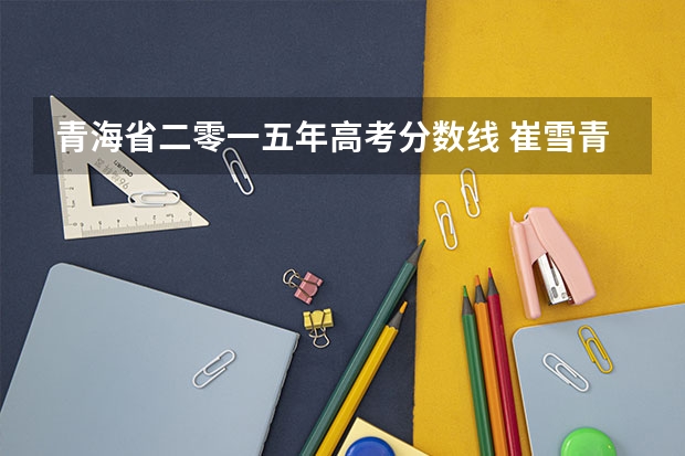 青海省二零一五年高考分数线 崔雪青海高考分数