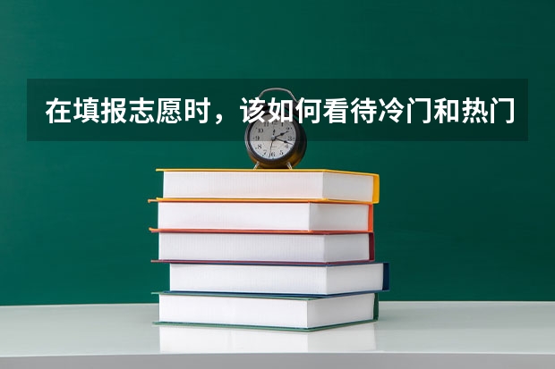 在填报志愿时，该如何看待冷门和热门专业呢？盲目挤热门专业，有哪些后果？
