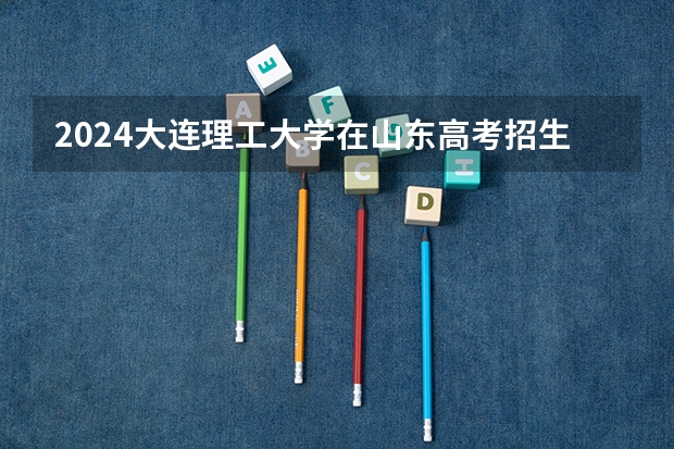 2024大连理工大学在山东高考招生计划介绍